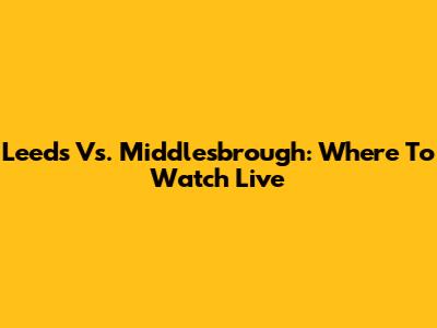 Leeds Vs. Middlesbrough: Where To Watch Live