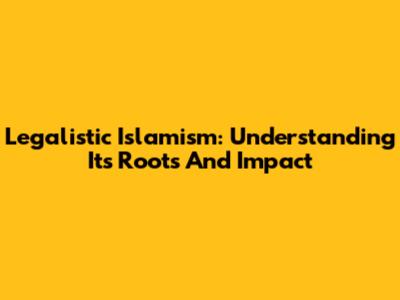Legalistic Islamism: Understanding Its Roots And Impact