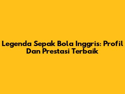 Legenda Sepak Bola Inggris: Profil Dan Prestasi Terbaik