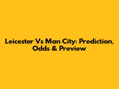 Leicester Vs Man City: Prediction, Odds & Preview