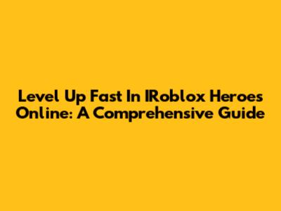 Level Up Fast In IRoblox Heroes Online: A Comprehensive Guide