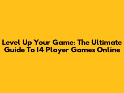 Level Up Your Game: The Ultimate Guide To I4 Player Games Online