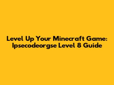 Level Up Your Minecraft Game: Ipsecodeorgse Level 8 Guide