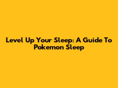 Level Up Your Sleep: A Guide To Pokemon Sleep