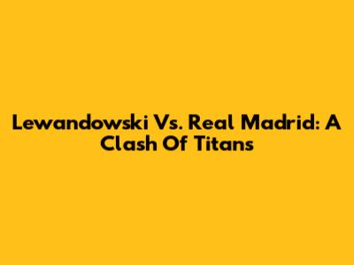 Lewandowski Vs. Real Madrid: A Clash Of Titans
