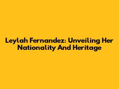 Leylah Fernandez: Unveiling Her Nationality And Heritage