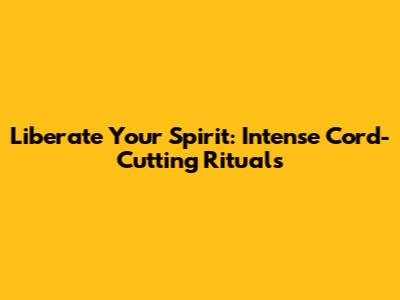 Liberate Your Spirit: Intense Cord-Cutting Rituals