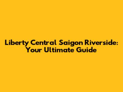 Liberty Central Saigon Riverside: Your Ultimate Guide