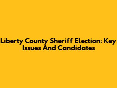 Liberty County Sheriff Election: Key Issues And Candidates