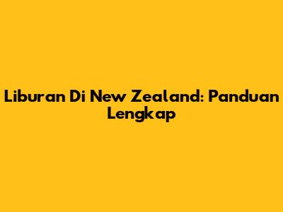 Liburan Di New Zealand: Panduan Lengkap