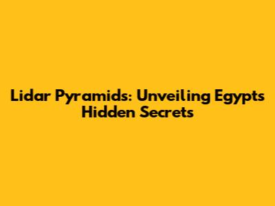 Lidar Pyramids: Unveiling Egypt's Hidden Secrets