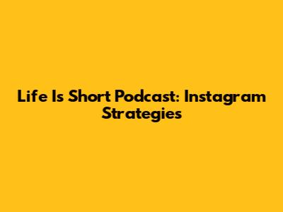 Life Is Short Podcast: Instagram Strategies