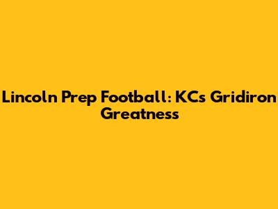 Lincoln Prep Football: KC's Gridiron Greatness