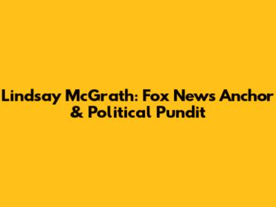 Lindsay McGrath: Fox News Anchor & Political Pundit