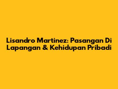 Lisandro Martinez: Pasangan Di Lapangan & Kehidupan Pribadi