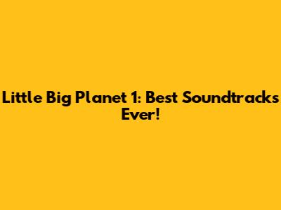 Little Big Planet 1: Best Soundtracks Ever!