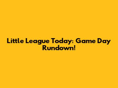 Little League Today: Game Day Rundown!