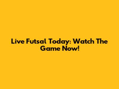 Live Futsal Today: Watch The Game Now!