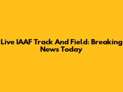 Live IAAF Track And Field: Breaking News Today