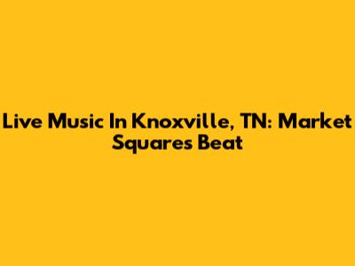 Live Music In Knoxville, TN: Market Square's Beat