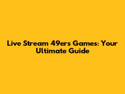 Live Stream 49ers Games: Your Ultimate Guide
