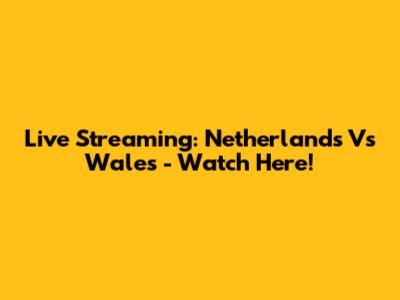 Live Streaming: Netherlands Vs Wales - Watch Here!