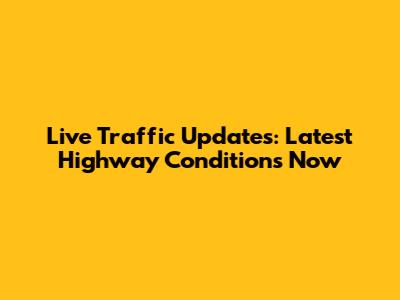 Live Traffic Updates: Latest Highway Conditions Now