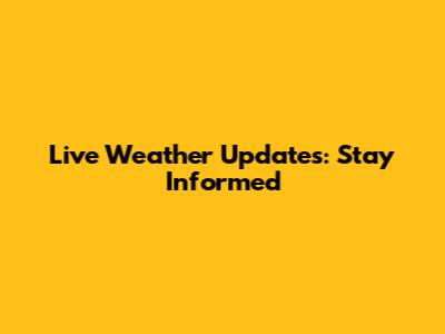 Live Weather Updates: Stay Informed