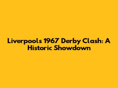 Liverpool's 1967 Derby Clash: A Historic Showdown