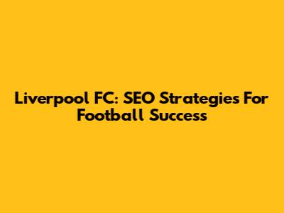 Liverpool FC: SEO Strategies For Football Success