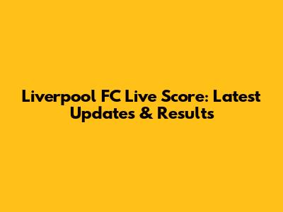 Liverpool FC Live Score: Latest Updates & Results