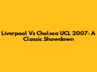 Liverpool Vs Chelsea UCL 2007: A Classic Showdown