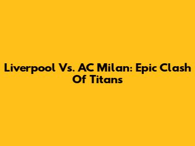 Liverpool Vs. AC Milan: Epic Clash Of Titans