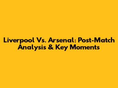 Liverpool Vs. Arsenal: Post-Match Analysis & Key Moments