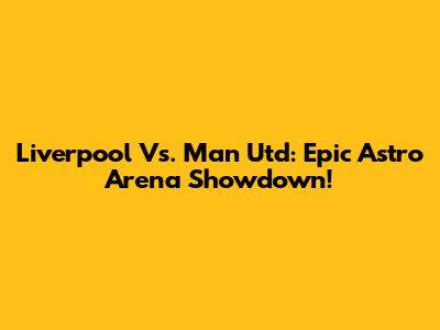 Liverpool Vs. Man Utd: Epic Astro Arena Showdown!