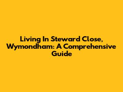 Living In Steward Close, Wymondham: A Comprehensive Guide