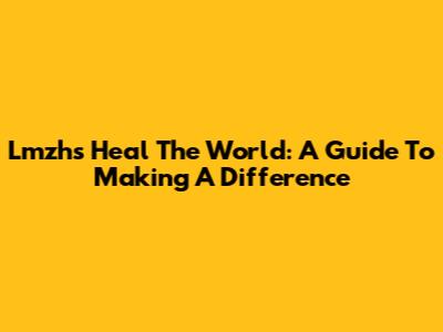 Lmzh's Heal The World: A Guide To Making A Difference