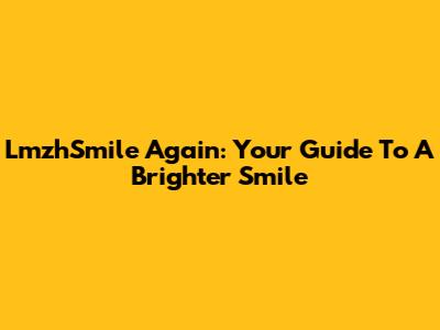 LmzhSmile Again: Your Guide To A Brighter Smile