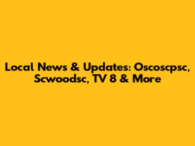 Local News & Updates: Oscoscpsc, Scwoodsc, TV 8 & More