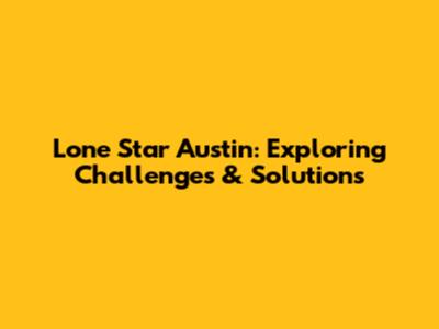 Lone Star Austin: Exploring Challenges & Solutions