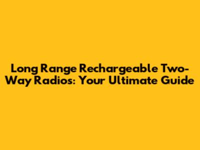 Long Range Rechargeable Two-Way Radios: Your Ultimate Guide
