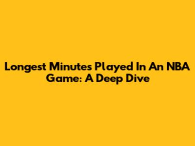Longest Minutes Played In An NBA Game: A Deep Dive