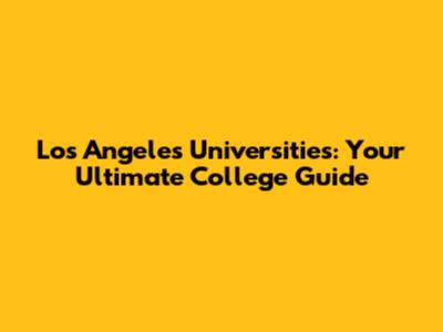 Los Angeles Universities: Your Ultimate College Guide