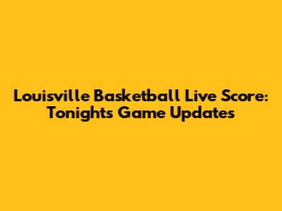 Louisville Basketball Live Score: Tonight's Game Updates