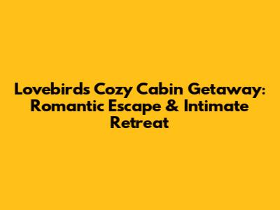 Lovebirds' Cozy Cabin Getaway: Romantic Escape & Intimate Retreat