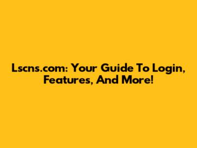 Lscns.com: Your Guide To Login, Features, And More!