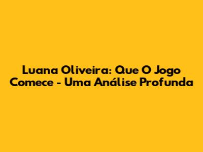 Luana Oliveira: Que O Jogo Comece - Uma Análise Profunda