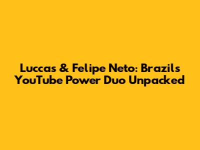 Luccas & Felipe Neto: Brazil's YouTube Power Duo Unpacked