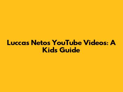 Luccas Neto's YouTube Videos: A Kid's Guide