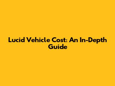 Lucid Vehicle Cost: An In-Depth Guide